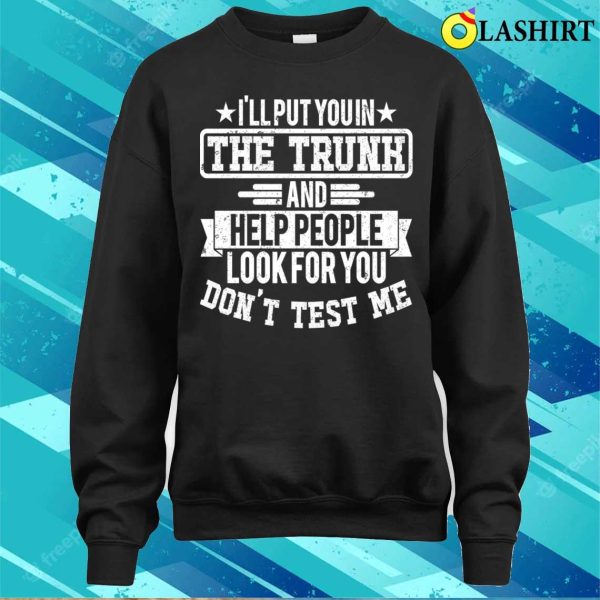 I’ll Put You In The Trunk And Help People Look For You Don’t Test Me T-shirt