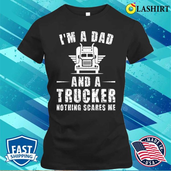 I’m A Dad And A Trucker Nothing Scares Me Funny Trucker Dad Gifts T-shirt