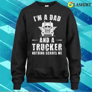 Im A Dad And A Trucker Nothing Scares Me Funny Trucker Dad Gifts T shirt 4
