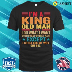 Im A King Old Man I Do What I Want When I Want Funny Saying T Shirt T shirt 1