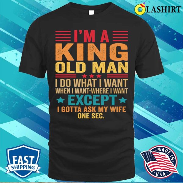 I’m A King Old Man I Do What I Want When I Want Funny Saying T Shirt T-shirt