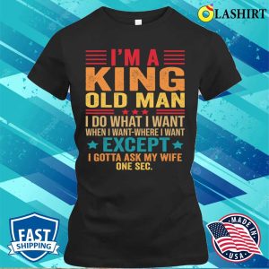 Im A King Old Man I Do What I Want When I Want Funny Saying T Shirt T shirt 2