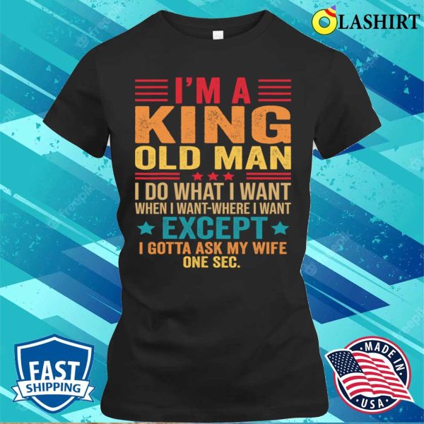 I’m A King Old Man I Do What I Want When I Want Funny Saying T Shirt T-shirt