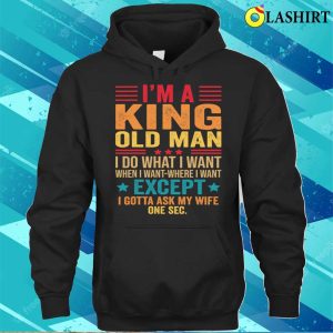 Im A King Old Man I Do What I Want When I Want Funny Saying T Shirt T shirt 3