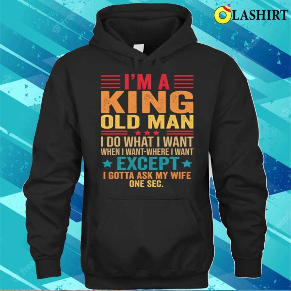 I’m A King Old Man I Do What I Want When I Want Funny Saying T Shirt T-shirt