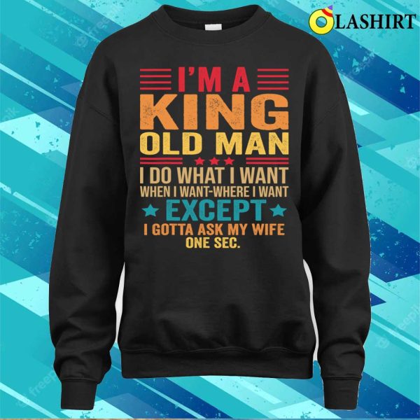 I’m A King Old Man I Do What I Want When I Want Funny Saying T Shirt T-shirt