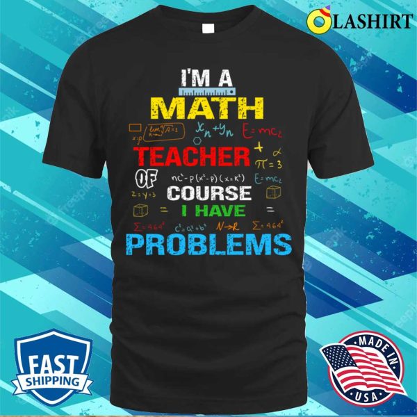 I’m A Math Teacher Of Course I Have Problems T-shirt, Funny Teacher Saying Tee