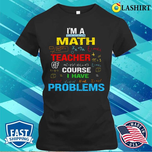 I’m A Math Teacher Of Course I Have Problems T-shirt, Funny Teacher Saying Tee