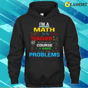 Im A Math Teacher Of Course I Have Problems T shirt Funny Teacher Saying Tee 3
