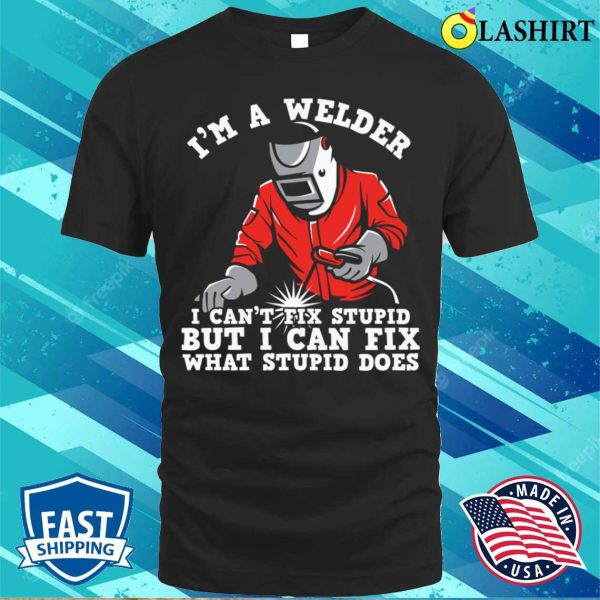 Im A Welder I Can Fix What Stupid Does Metal Worker And Welder Funny Welding Shirt