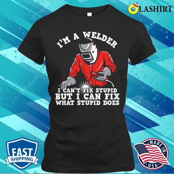 Im A Welder I Can Fix What Stupid Does Metal Worker And Welder Funny Welding Shirt