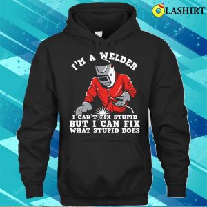 Im A Welder I Can Fix What Stupid Does Metal Worker And Welder Funny Welding Shirt 3