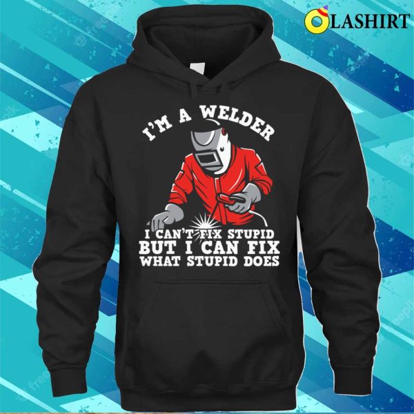 Im A Welder I Can Fix What Stupid Does Metal Worker And Welder Funny Welding Shirt