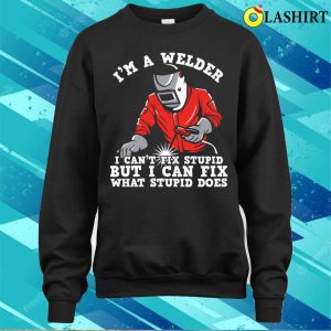 Im A Welder I Can Fix What Stupid Does Metal Worker And Welder Funny Welding Shirt 4