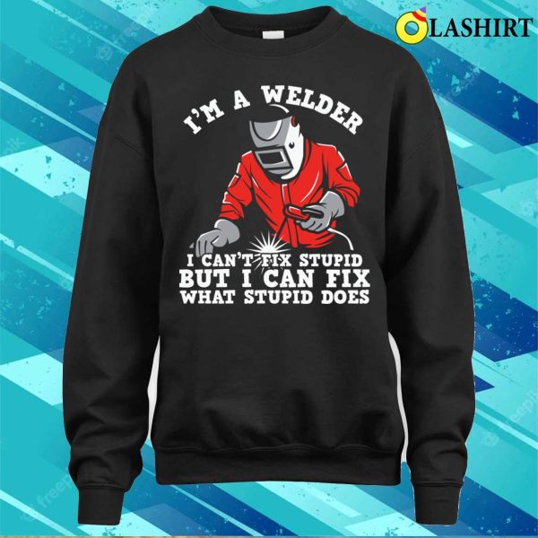 Im A Welder I Can Fix What Stupid Does Metal Worker And Welder Funny Welding Shirt