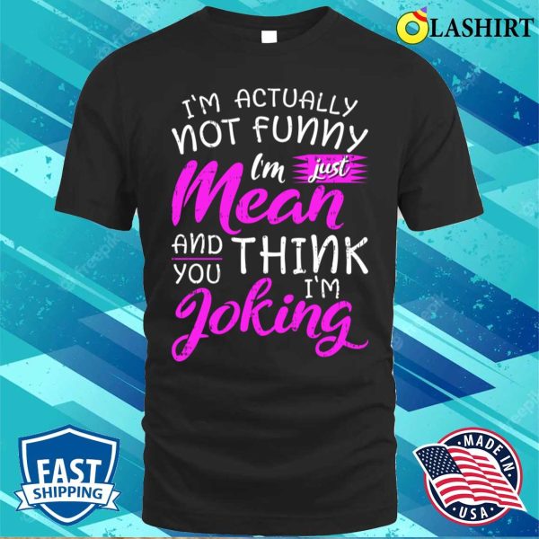 Im Actually Not Funny Im Just Mean And You Think Im Joking Shirt