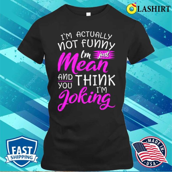 Im Actually Not Funny Im Just Mean And You Think Im Joking Shirt