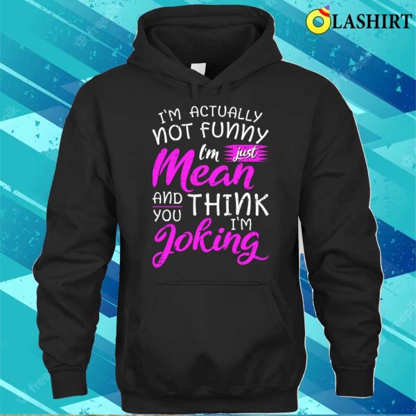 Im Actually Not Funny Im Just Mean And You Think Im Joking Shirt