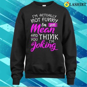 Im Actually Not Funny Im Just Mean And You Think Im Joking Shirt 4