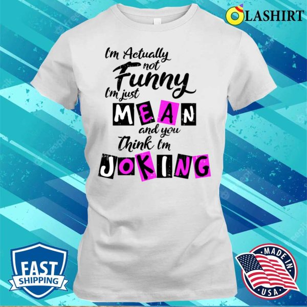 Im Actually Not Funny Shirt, Im Actually Not Funny Im Just Mean And You Think Im Joking Shirt