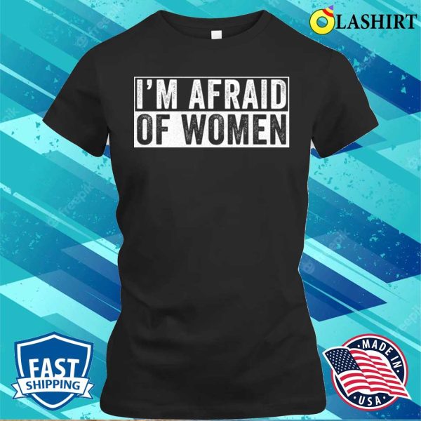 Im Afraid Of Women T-shirt, I’m Afraid Of Women Funny T-shirt