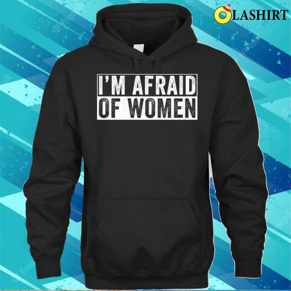 Im Afraid Of Women T-shirt, I’m Afraid Of Women Funny T-shirt