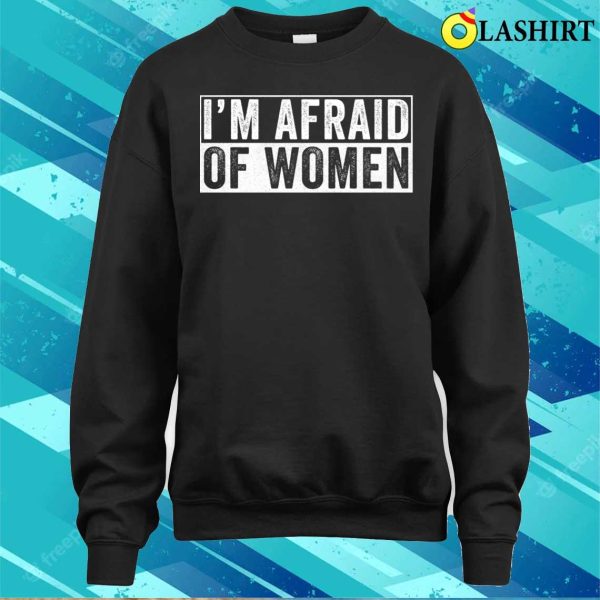 Im Afraid Of Women T-shirt, I’m Afraid Of Women Funny T-shirt