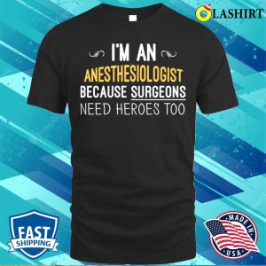 Im An Anesthesiologist Because Surgeons Need Heroes Too Funny T shirt 1