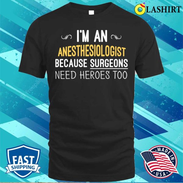 I’m An Anesthesiologist Because Surgeons Need Heroes Too Funny T-shirt