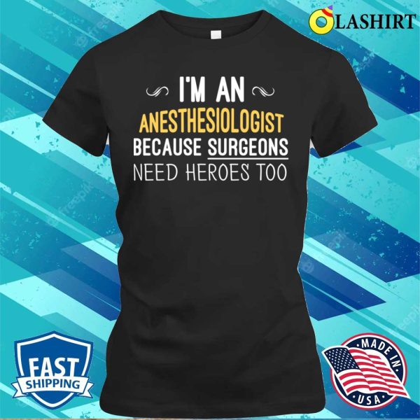 I’m An Anesthesiologist Because Surgeons Need Heroes Too Funny T-shirt