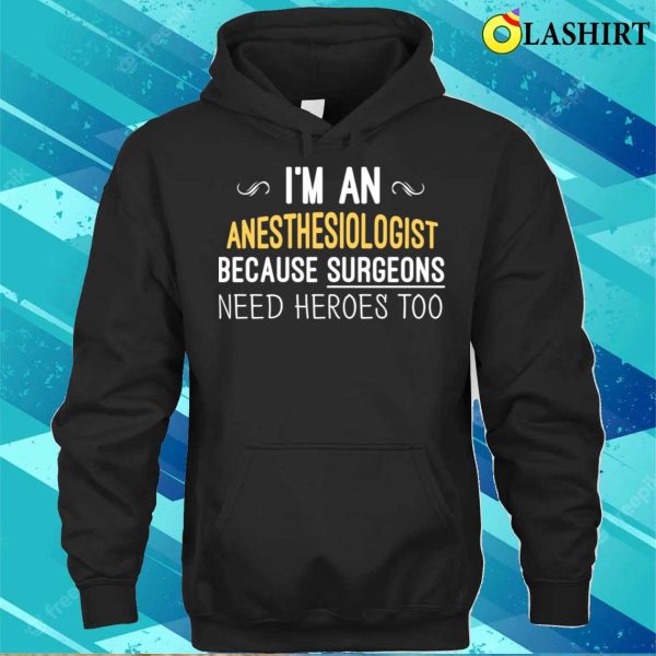 I’m An Anesthesiologist Because Surgeons Need Heroes Too Funny T-shirt