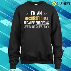 Im An Anesthesiologist Because Surgeons Need Heroes Too Funny T shirt 4