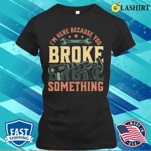Im Here Because You Broke Something Handyman Mechanic Funny T shirt 2
