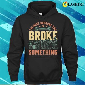 Im Here Because You Broke Something Handyman Mechanic Funny T shirt 3