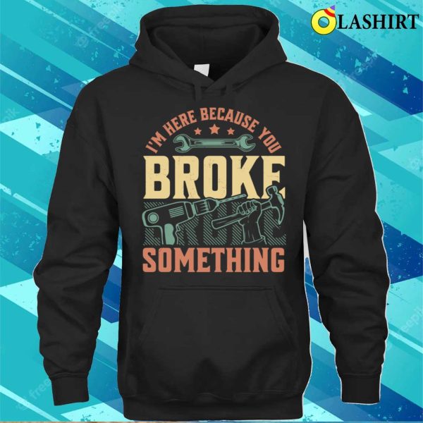 I’m Here Because You Broke Something Handyman Mechanic Funny T-shirt