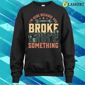 Im Here Because You Broke Something Handyman Mechanic Funny T shirt 4