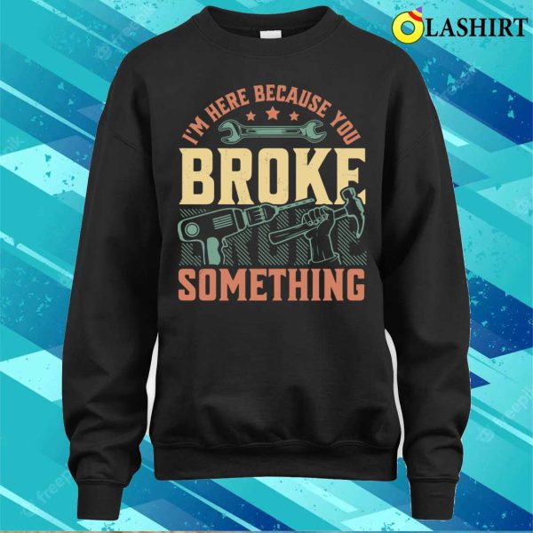 I’m Here Because You Broke Something Handyman Mechanic Funny T-shirt