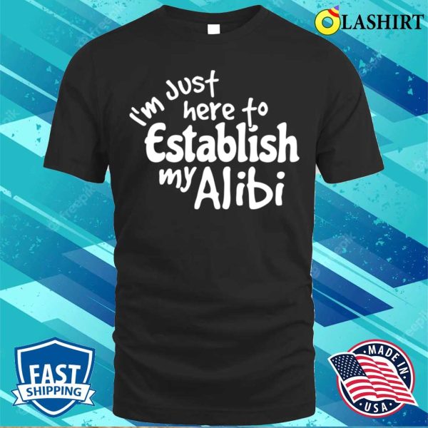 Im Just Here To Establish My Alibi Shirt, Im Just Here To Establish My Alibi Funny Shirt