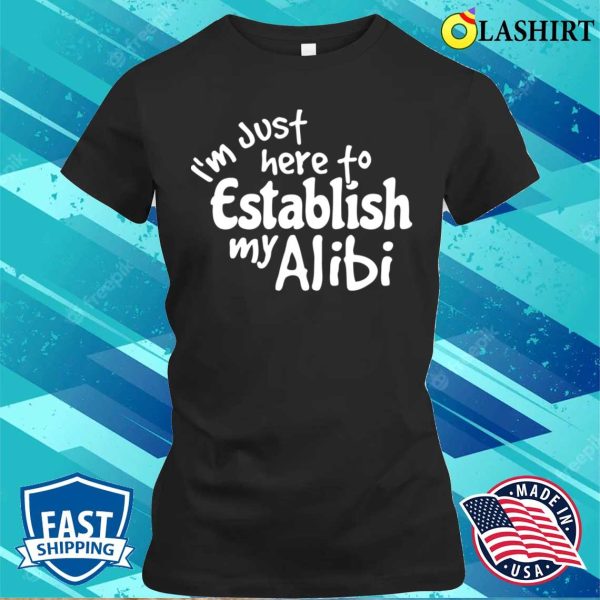 Im Just Here To Establish My Alibi Shirt, Im Just Here To Establish My Alibi Funny Shirt