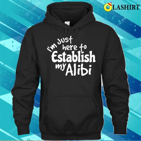 Im Just Here To Establish My Alibi Shirt, Im Just Here To Establish My Alibi Funny Shirt