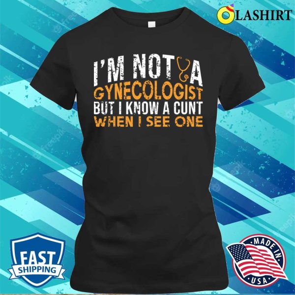 I’m Not A Gynecologist But I Know A Cunt When I See One, Funny Doctor Shirt