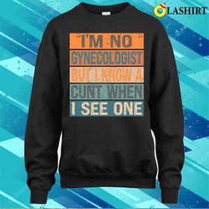 Im Not A Im No Gynecologist But I Know A Cunt When I See Onefunny T shirt 4