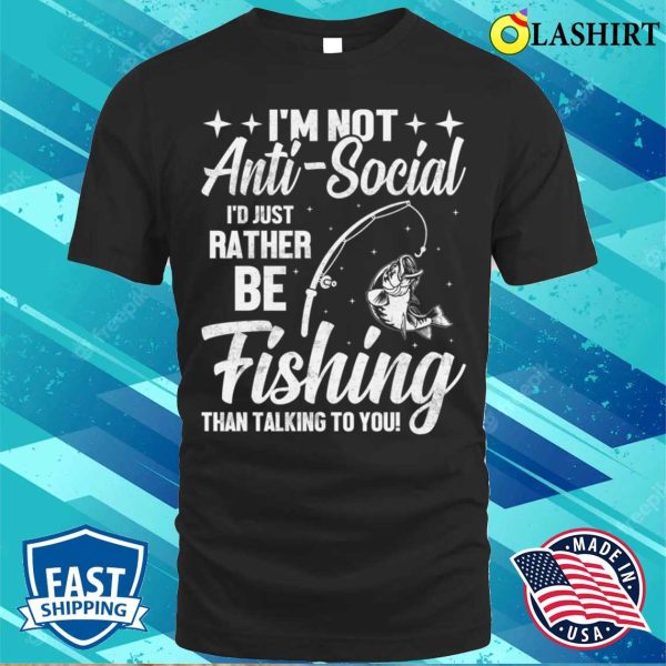 Im Not Anti Social Id Just Rather Be Fishing Than Talking To You T-shirt