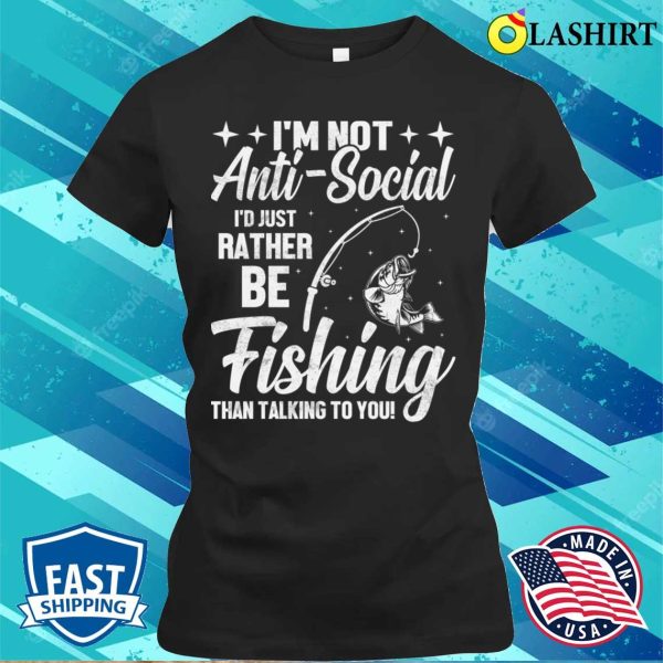 Im Not Anti Social Id Just Rather Be Fishing Than Talking To You T-shirt