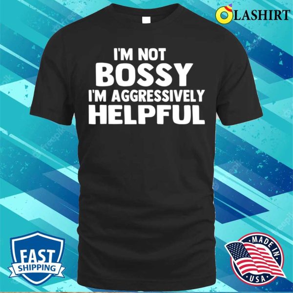 I’m Not Bossy I’m Aggressively Helpful Funny Humor Quote T-shirt