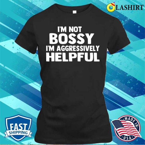 I’m Not Bossy I’m Aggressively Helpful Funny Humor Quote T-shirt