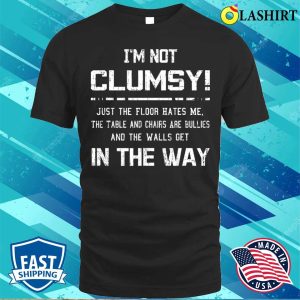 Im Not Clumsy Just The Floor Hates Me The Table Funny Sarcastic Tee Shirt 1