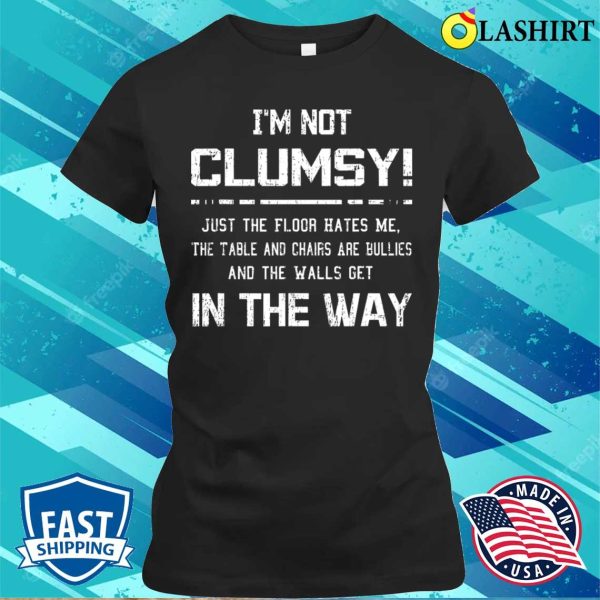 I’m Not Clumsy Just The Floor Hates Me The Table, Funny Sarcastic Tee Shirt