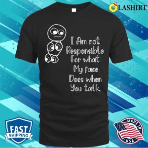 Im Not Responsible For What My Face Does When You Talk T shirt Responsible Quote Shirt 1