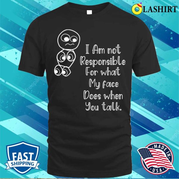 I’m Not Responsible For What My Face Does When You Talk T-shirt, Responsible Quote Shirt